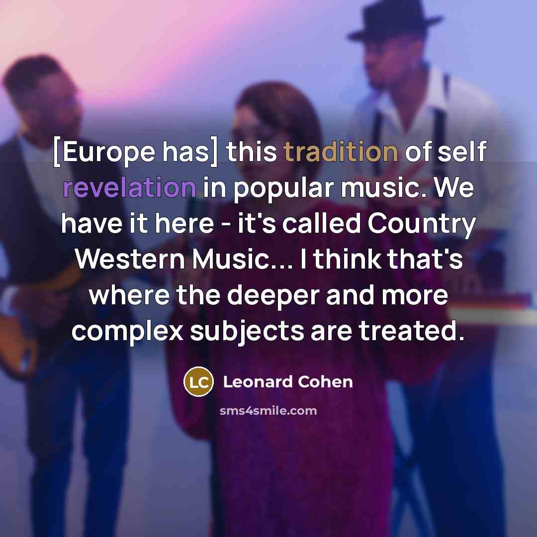 “[Europe has] this tradition of self revelation in popular music. We have it here - it's called Country Western Music... I think that's where the deeper and more complex subjects are treated.” quote by Leonard Cohen