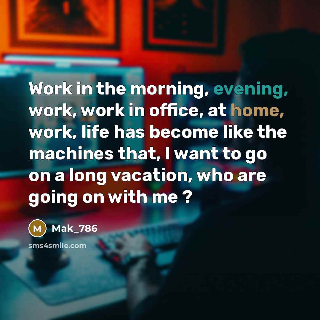 “Work in the morning, evening, work, work in office, at home, work, life has become like the machines that, I want to go on a long vacation, who are going on with me ?” quote by Mak_786