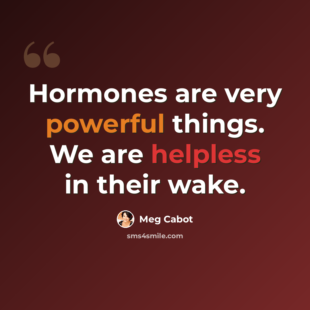 “Hormones are very powerful things. We are helpless in their wake.” quote by Meg Cabot