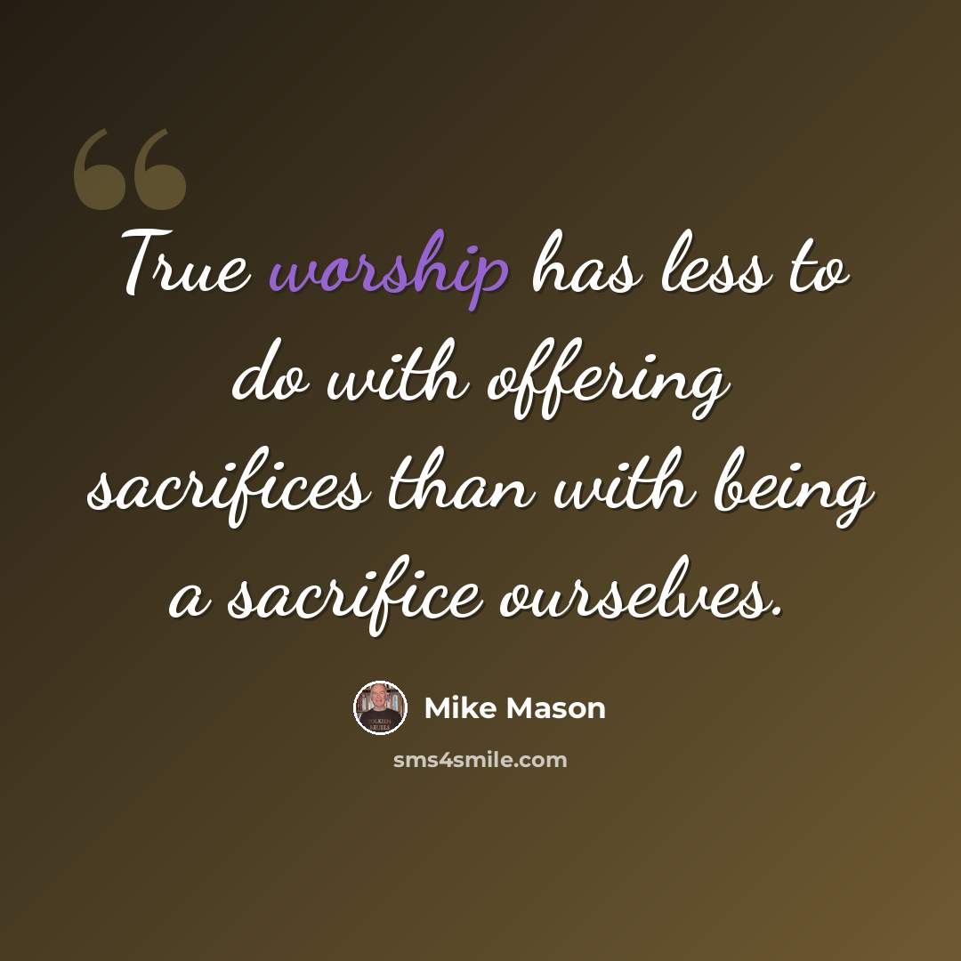 “True worship has less to do with offering sacrifices than with being a sacrifice ourselves.” quote by Mike Mason