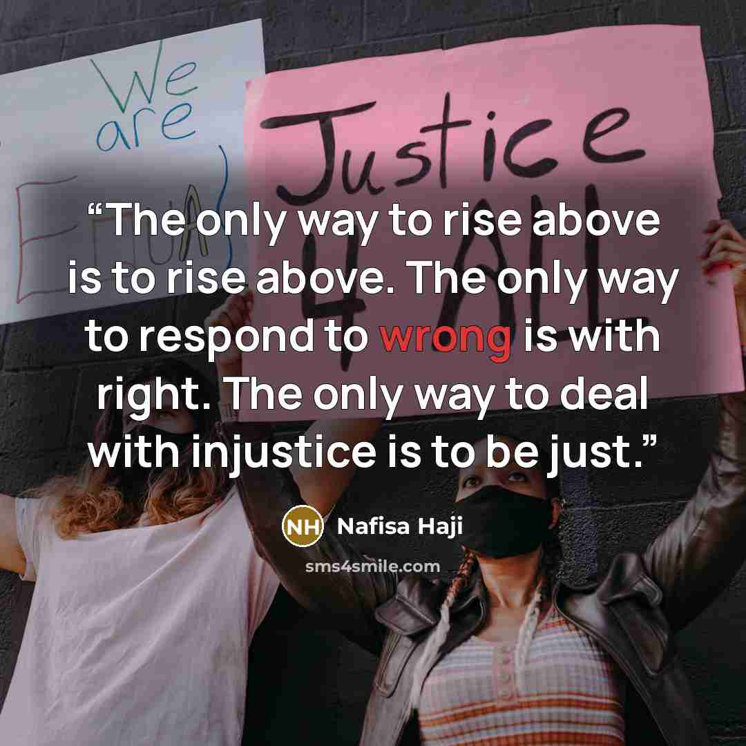 “The only way to rise above is to rise above. The only way to respond to wrong is with right. The only way to deal with injustice is to be just.” quote by Nafisa Haji