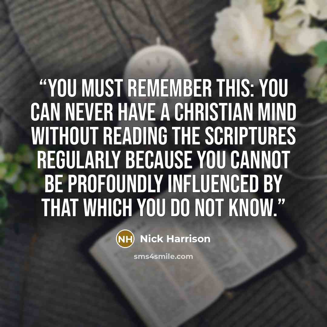 “You must remember this: You can never have a Christian mind without reading the Scriptures regularly because you cannot be profoundly influenced by that which you do not know.” quote by Nick Harrison