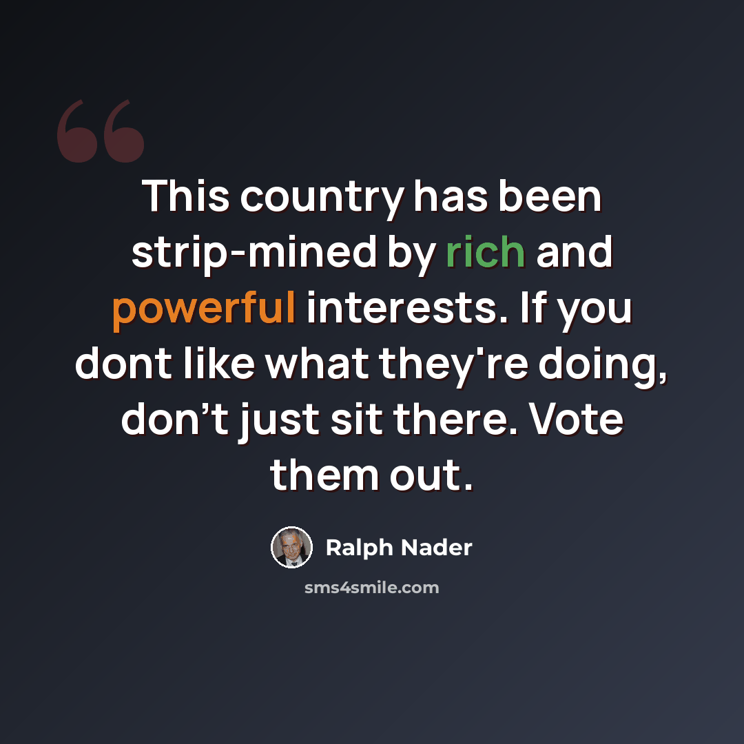 “This country has been strip-mined by rich and powerful interests. If you dont like what they're doing, don't just sit there. Vote them out.” quote by Ralph Nader