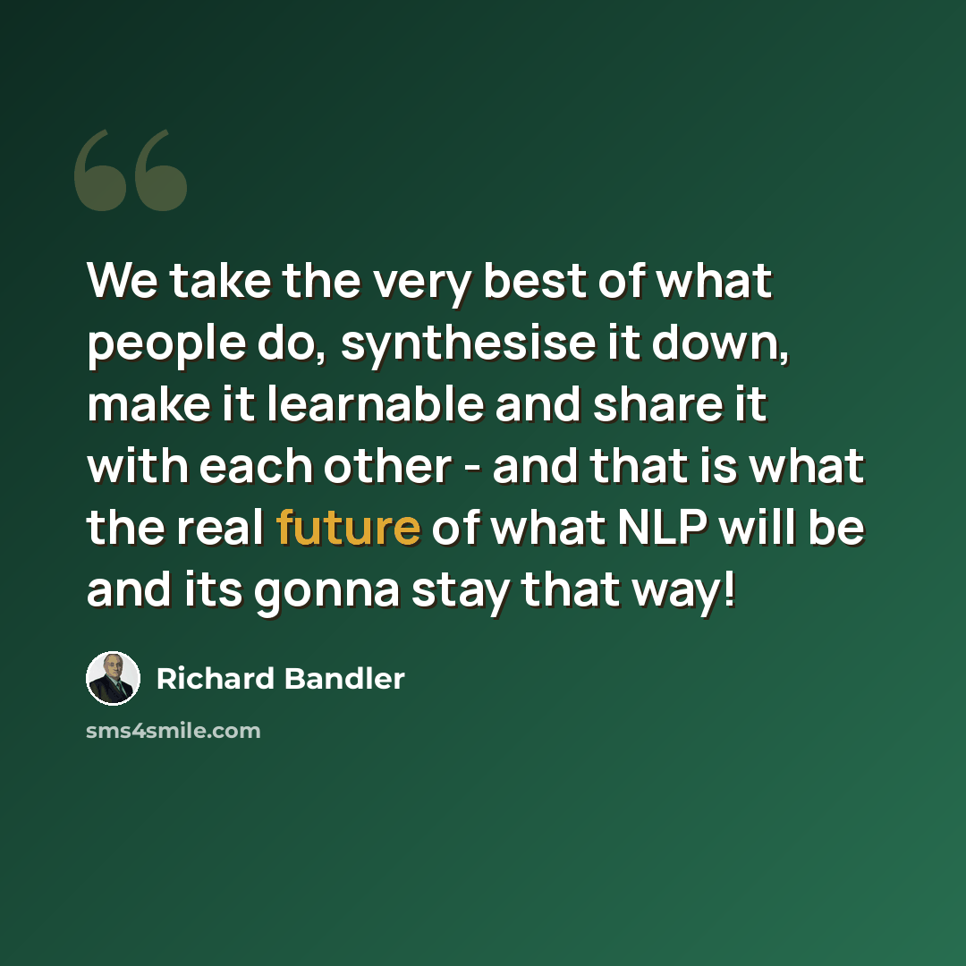 “We take the very best of what people do, synthesise it down, make it learnable and share it with each other - and that is what the real future of what NLP will be and its gonna stay that way!” quote by Richard Bandler