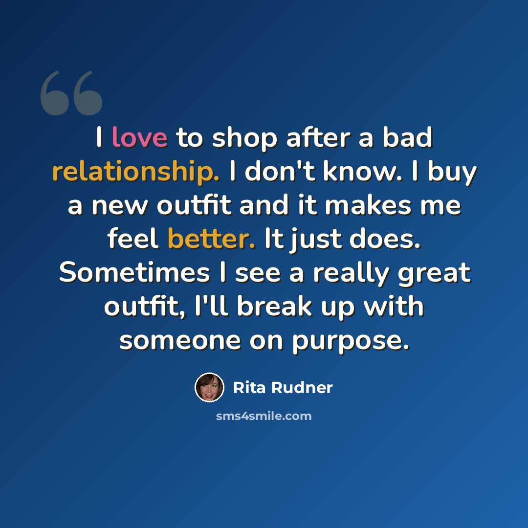 “I love to shop after a bad relationship. I don't know. I buy a new outfit and it makes me feel better. It just does. Sometimes I see a really great outfit, I'll break up with someone on purpose.” quote by Rita Rudner
