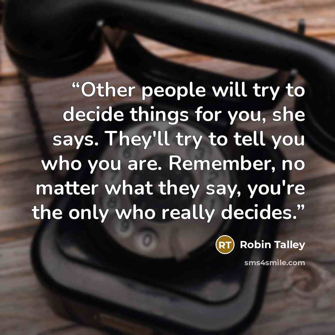 “Other people will try to decide things for you, she says. They'll try to tell you who you are. Remember, no matter what they say, you're the only who really decides.” quote by Robin Talley