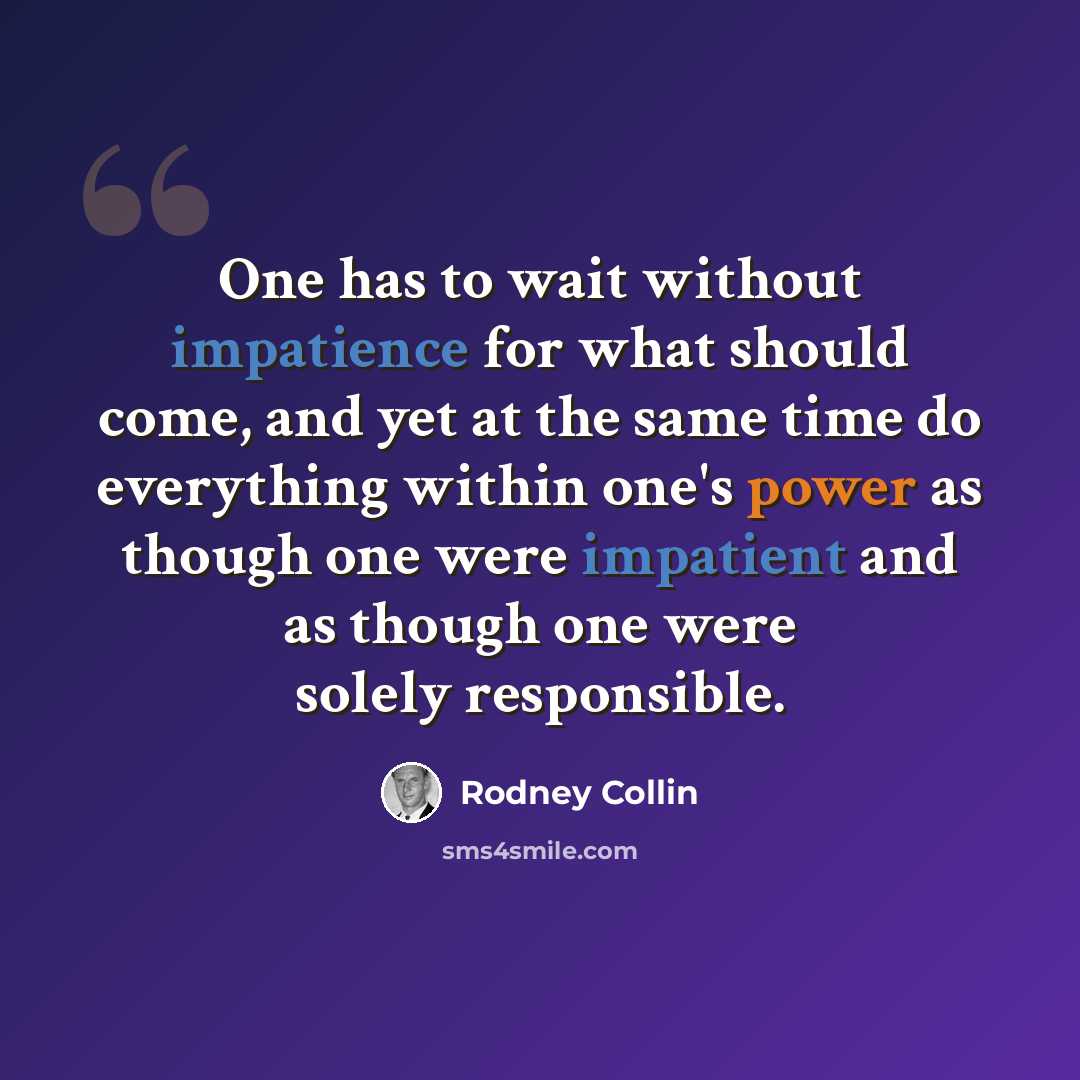 “One has to wait without impatience for what should come, and yet at the same time do everything within one's power as though one were impatient and as though one were solely responsible.” quote by Rodney Collin