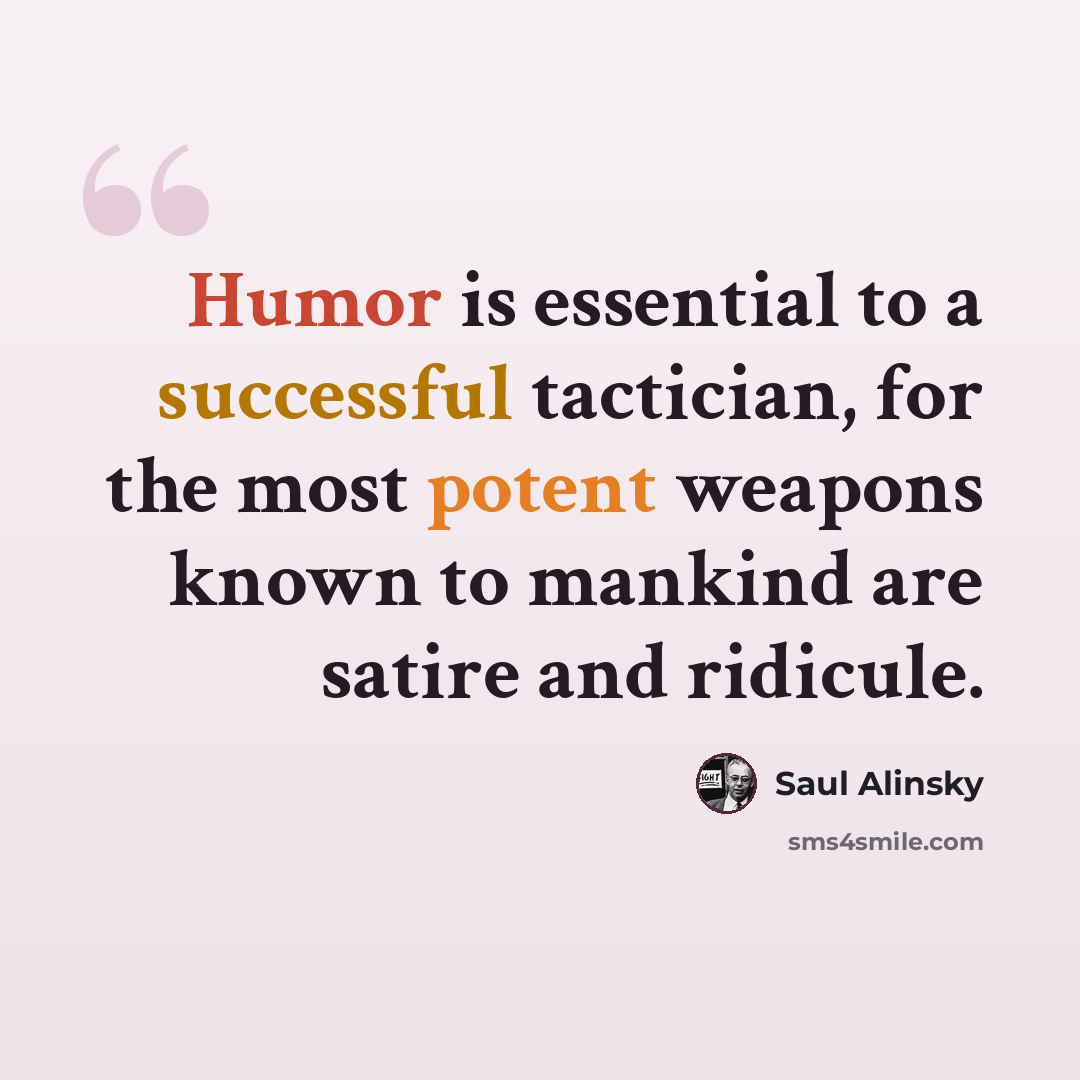 “Humor is essential to a successful tactician, for the most potent weapons known to mankind are satire and ridicule.” quote by Saul Alinsky
