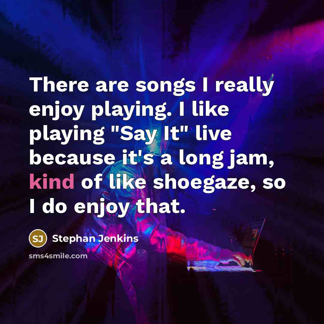“There are songs I really enjoy playing. I like playing "Say It" live because it's a long jam, kind of like shoegaze, so I do enjoy that.” quote by Stephan Jenkins