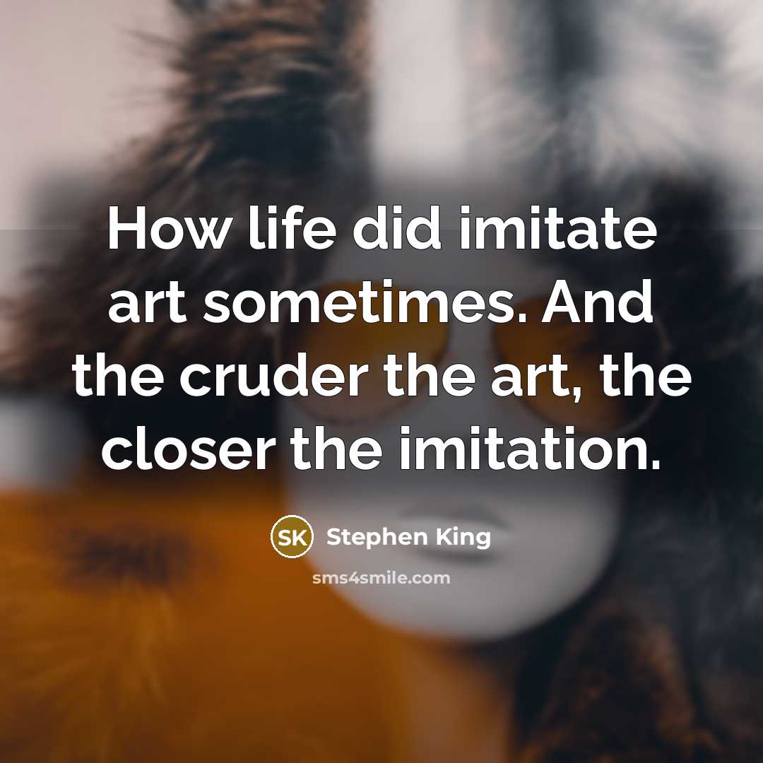 “How life did imitate art sometimes. And the cruder the art, the closer the imitation.” quote by Stephen King