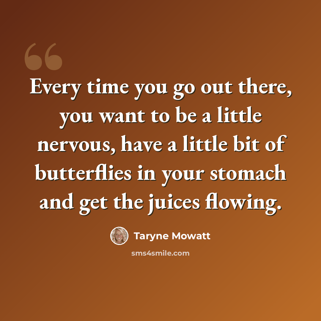 “Every time you go out there, you want to be a little nervous, have a little bit of butterflies in your stomach and get the juices flowing.” quote by Taryne Mowatt