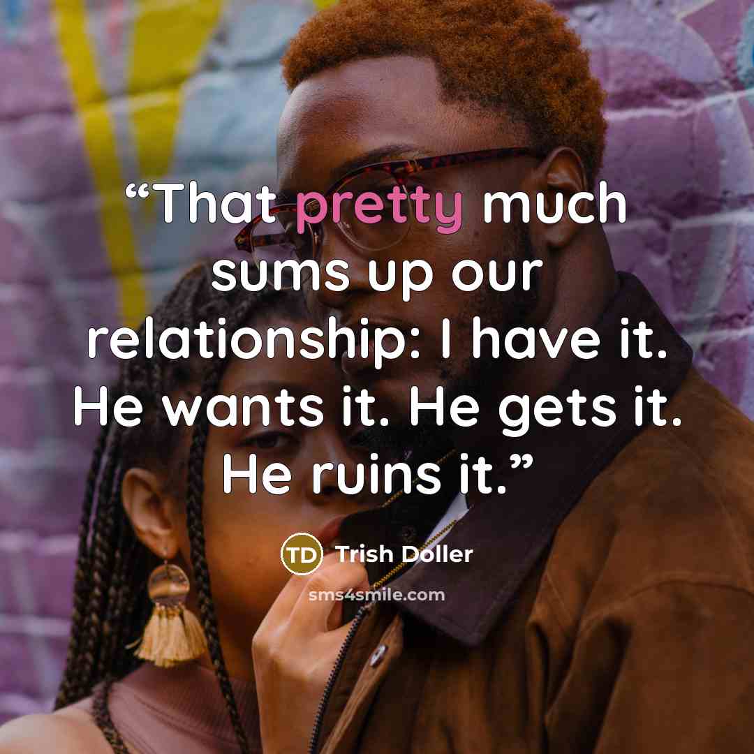 “That pretty much sums up our relationship: I have it. He wants it. He gets it. He ruins it.” quote by Trish Doller