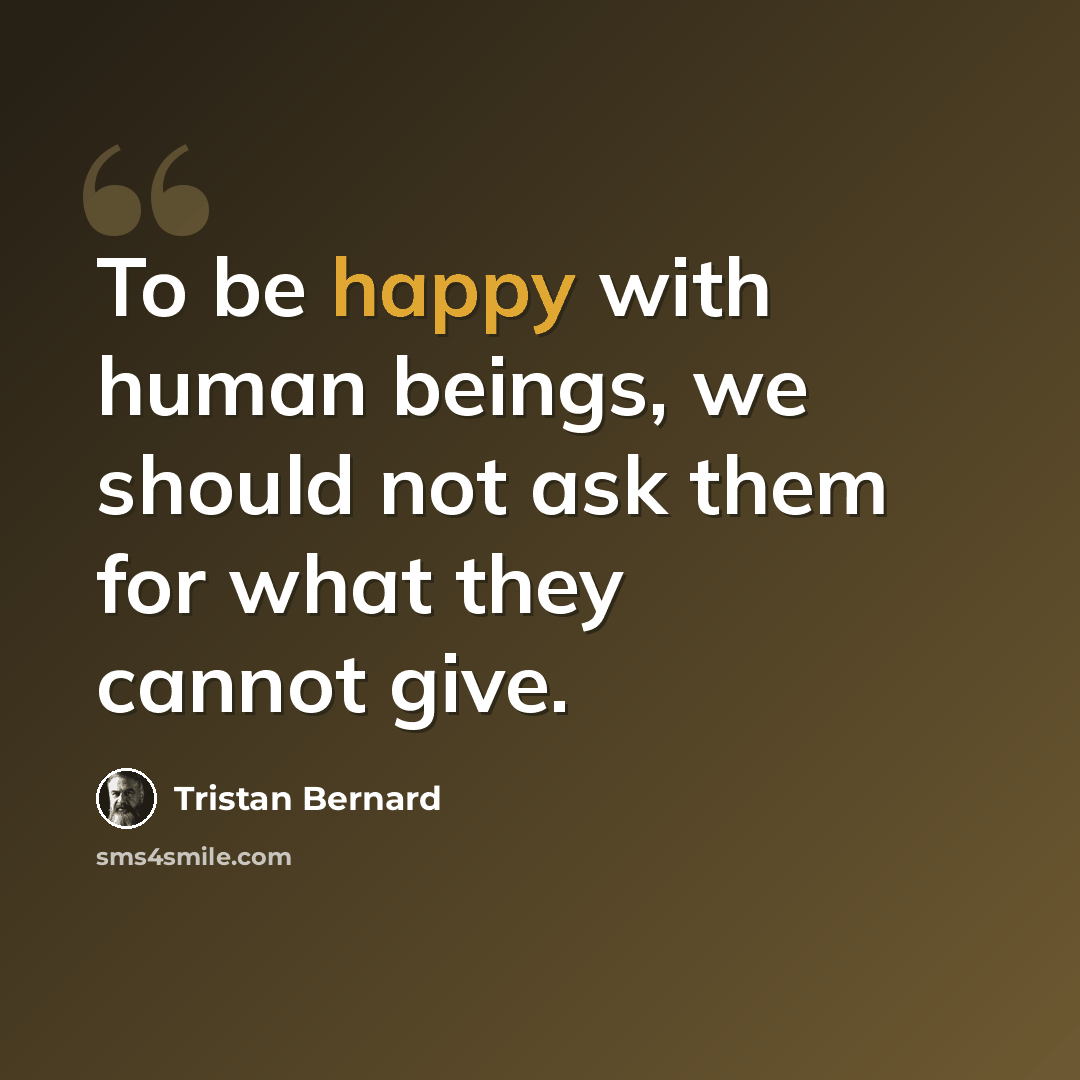 “To be happy with human beings, we should not ask them for what they cannot give.” quote by Tristan Bernard