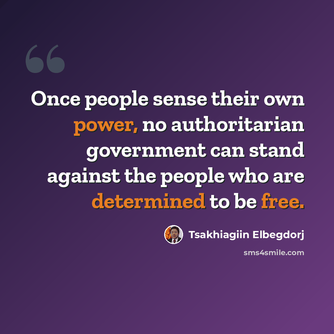 “Once people sense their own power, no authoritarian government can stand against the people who are determined to be free.” quote by Tsakhiagiin Elbegdorj