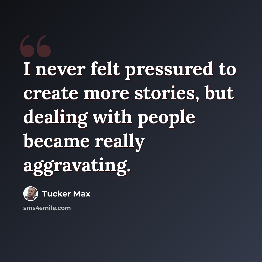 “I never felt pressured to create more stories, but dealing with people became really aggravating.” quote by Tucker Max