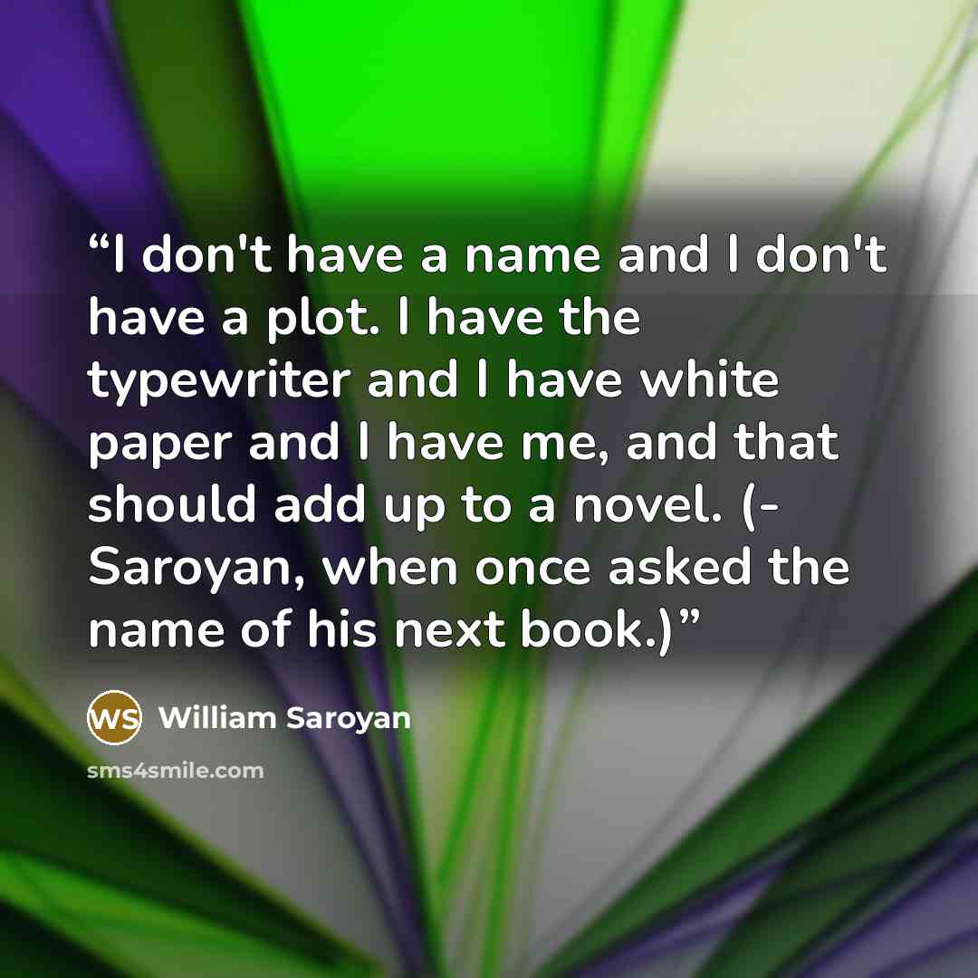 “I don't have a name and I don't have a plot. I have the typewriter and I have white paper and I have me, and that should add up to a novel. (- Saroyan, when once asked the name of his next book.)” quote by William Saroyan