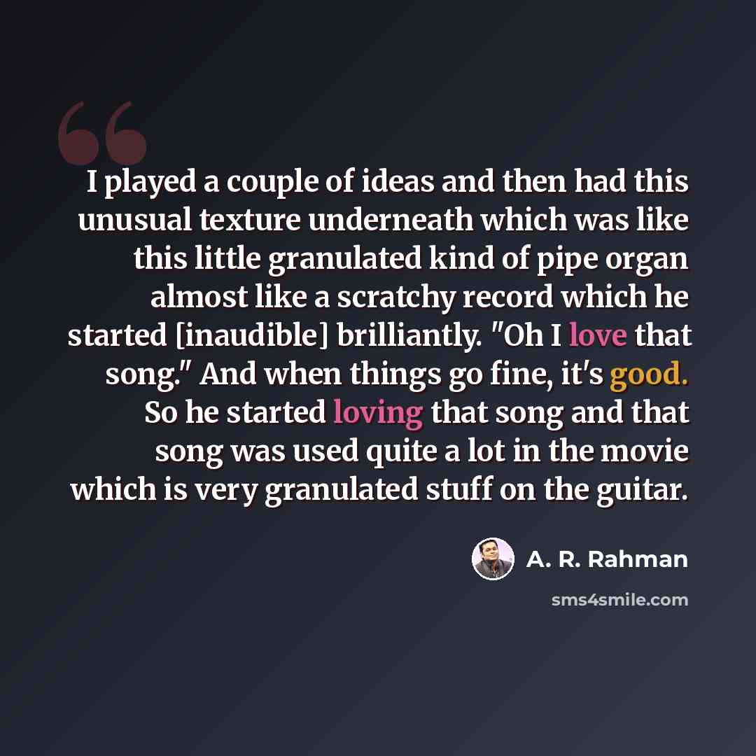 “I played a couple of ideas and then had this unusual texture underneath which was like this little granulated kind of pipe organ almost like a scratchy record which he started [inaudible] brilliantly. "Oh I love that song." And when things go fine, it's good. So he started loving that song and…” quote by A. R. Rahman