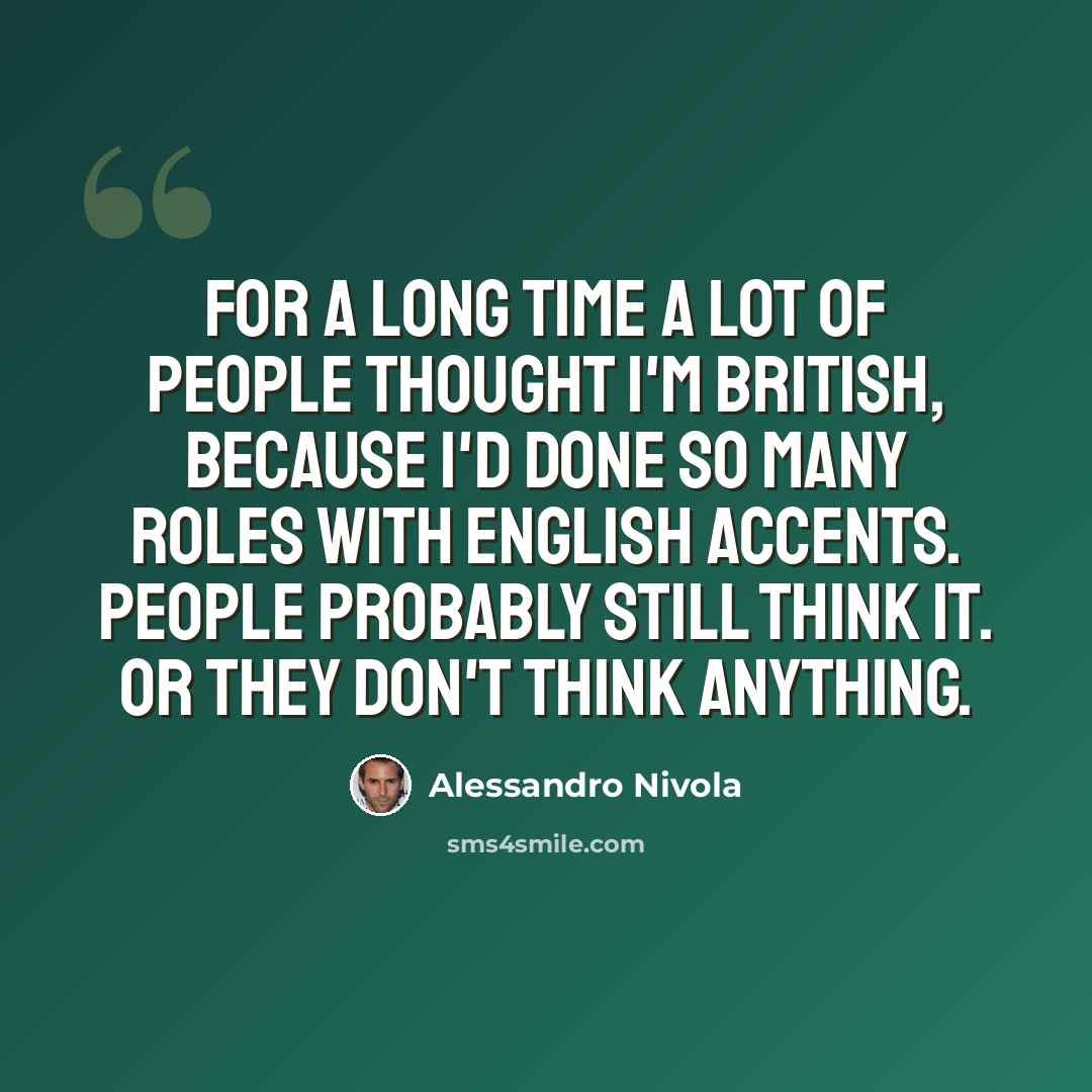 “For a long time a lot of people thought I'm British, because I'd done so many roles with English accents. People probably still think it. Or they don't think anything.” quote by Alessandro Nivola