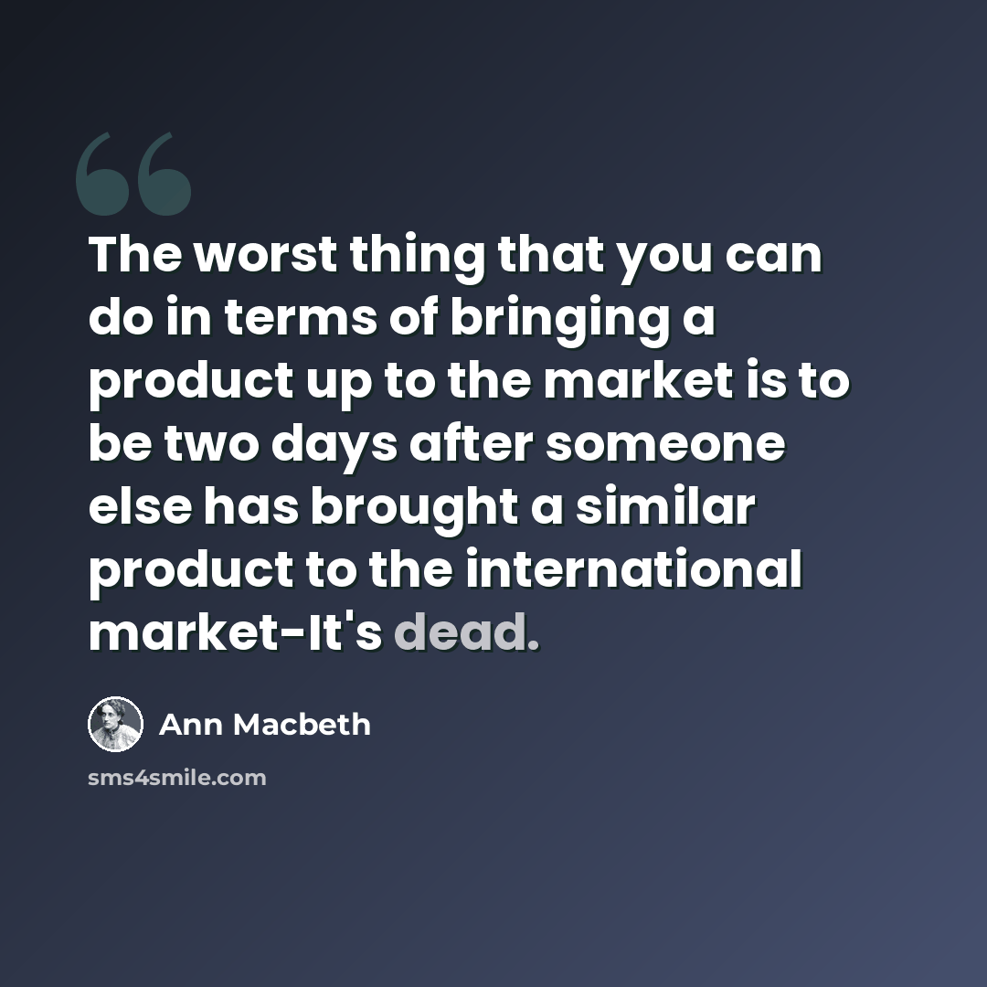 “The worst thing that you can do in terms of bringing a product up to the market is to be two days after someone else has brought a similar product to the international market-It's dead.” quote by Ann Macbeth