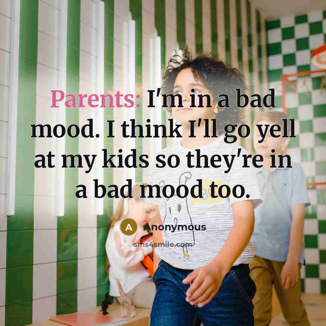 “Parents: I'm in a bad mood. I think I'll go yell at my kids so they're in a bad mood too.” quote by Anonymous