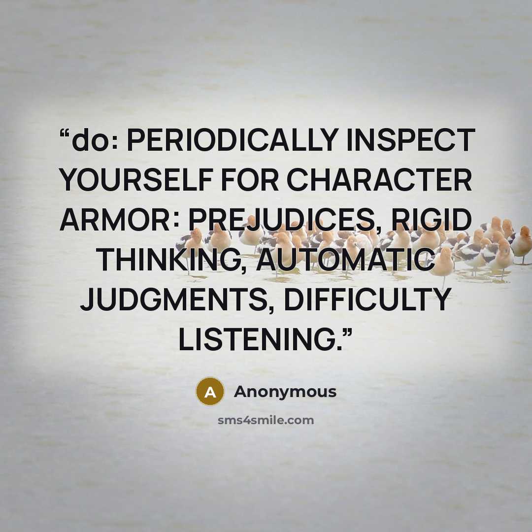 “do: PERIODICALLY INSPECT YOURSELF FOR CHARACTER ARMOR: PREJUDICES, RIGID THINKING, AUTOMATIC JUDGMENTS, DIFFICULTY LISTENING.” quote by Anonymous