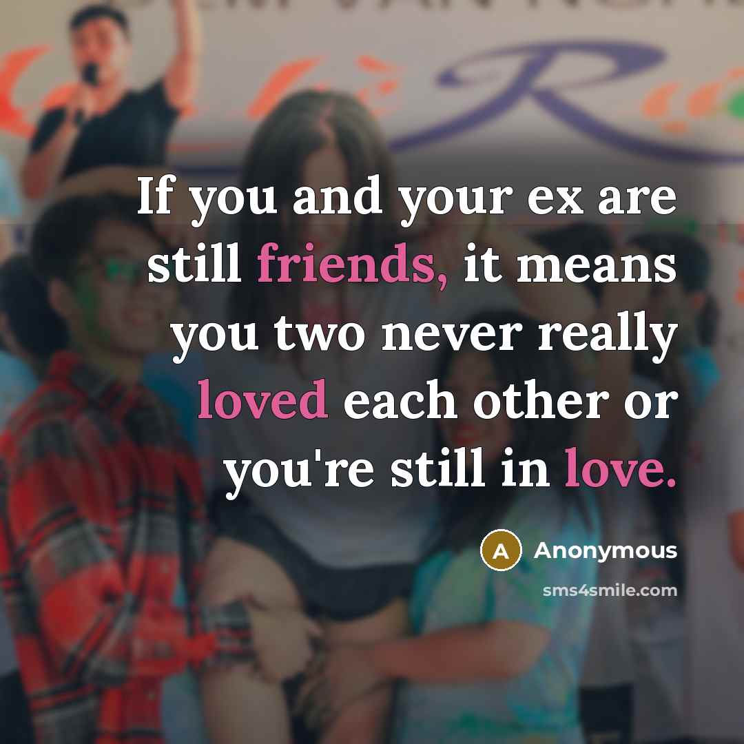 “If you and your ex are still friends, it means you two never really loved each other or you're still in love.” quote by Anonymous