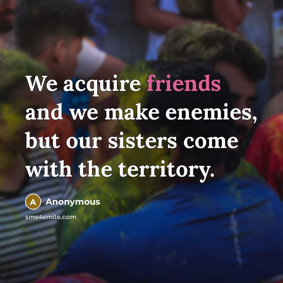 “We acquire friends and we make enemies, but our sisters come with the territory.” quote by Anonymous