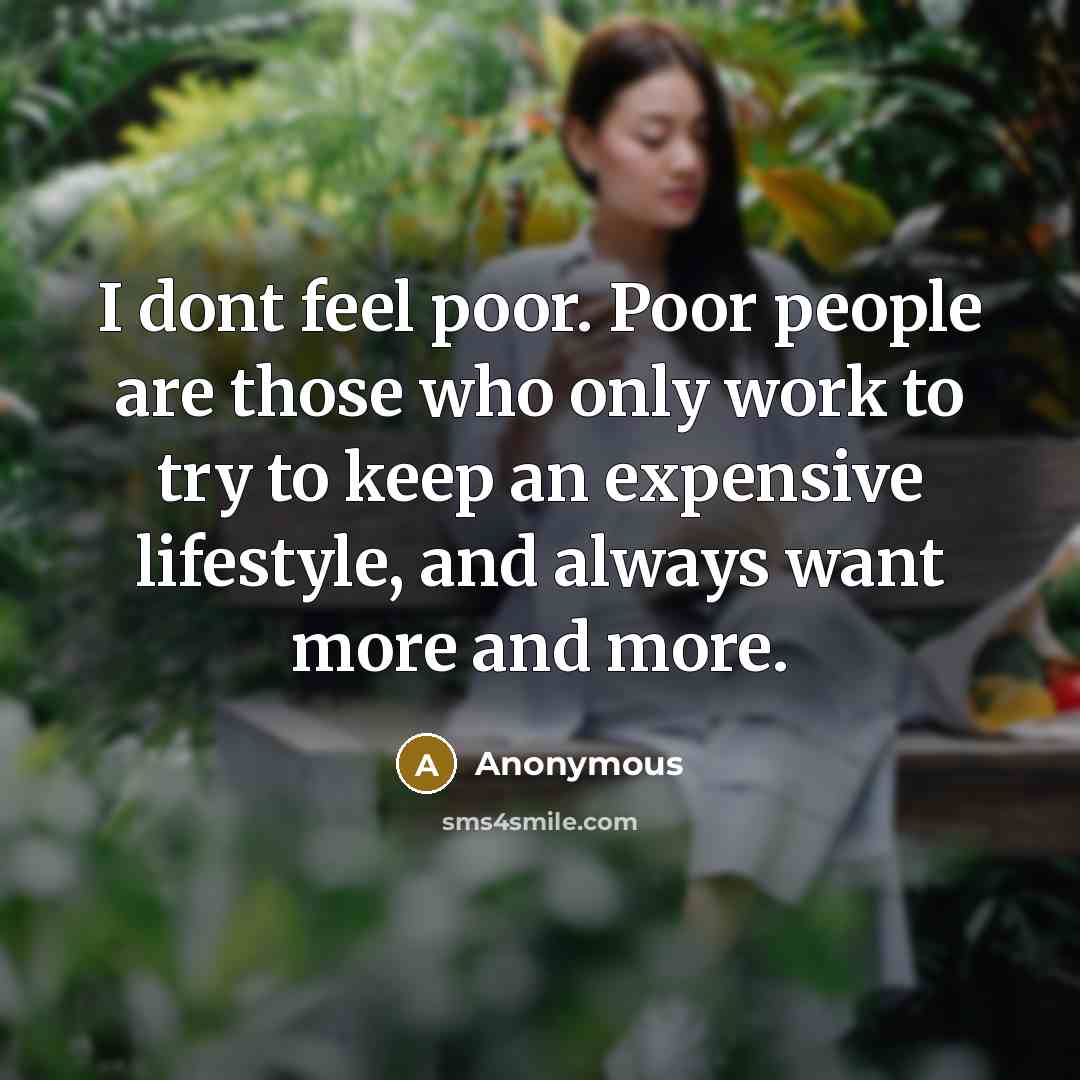 “I dont feel poor. Poor people are those who only work to try to keep an expensive lifestyle, and always want more and more.” quote by Anonymous