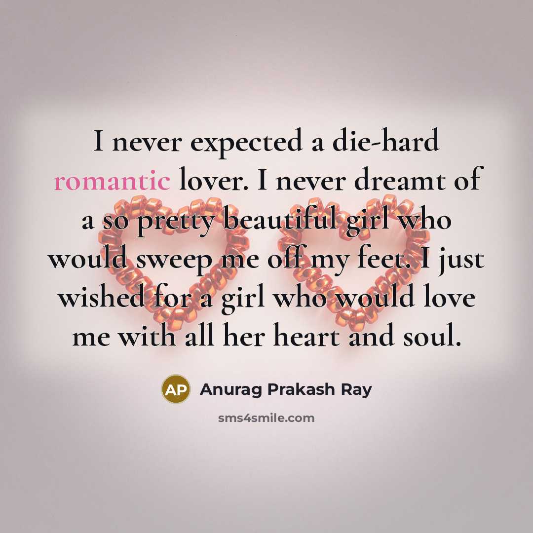 “I never expected a die-hard romantic lover. I never dreamt of a so pretty beautiful girl who would sweep me off my feet. I just wished for a girl who would love me with all her heart and soul.” quote by Anurag Prakash Ray