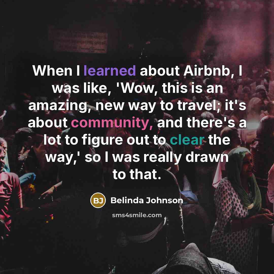 “When I learned about Airbnb, I was like, 'Wow, this is an amazing, new way to travel; it's about community, and there's a lot to figure out to clear the way,' so I was really drawn to that.” quote by Belinda Johnson