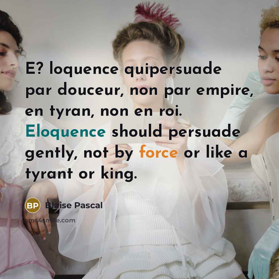 “E? loquence quipersuade par douceur, non par empire, en tyran, non en roi. Eloquence should persuade gently, not by force or like a tyrant or king.” quote by Blaise Pascal