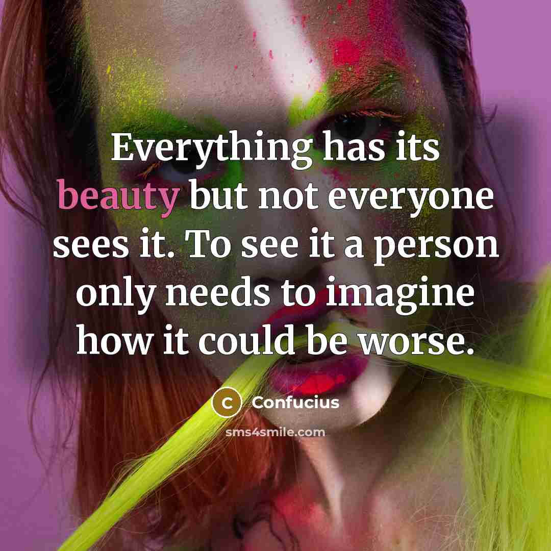 “Everything has its beauty but not everyone sees it. To see it a person only needs to imagine how it could be worse.” quote by Confucius