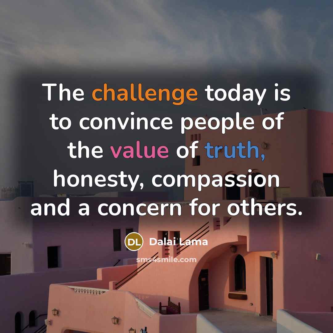 “The challenge today is to convince people of the value of truth, honesty, compassion and a concern for others.” quote by Dalai Lama