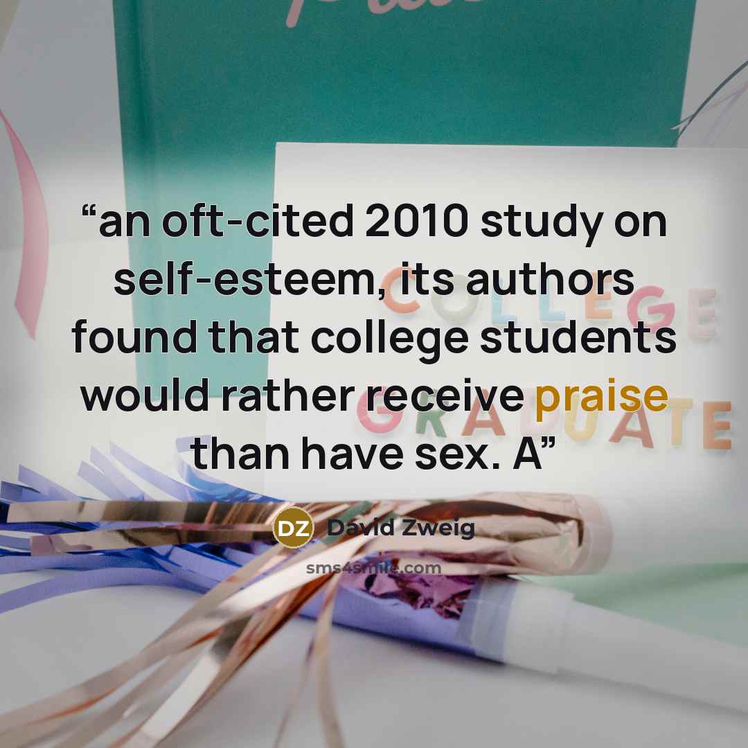 “an oft-cited 2010 study on self-esteem, its authors found that college students would rather receive praise than have sex. A” quote by David Zweig