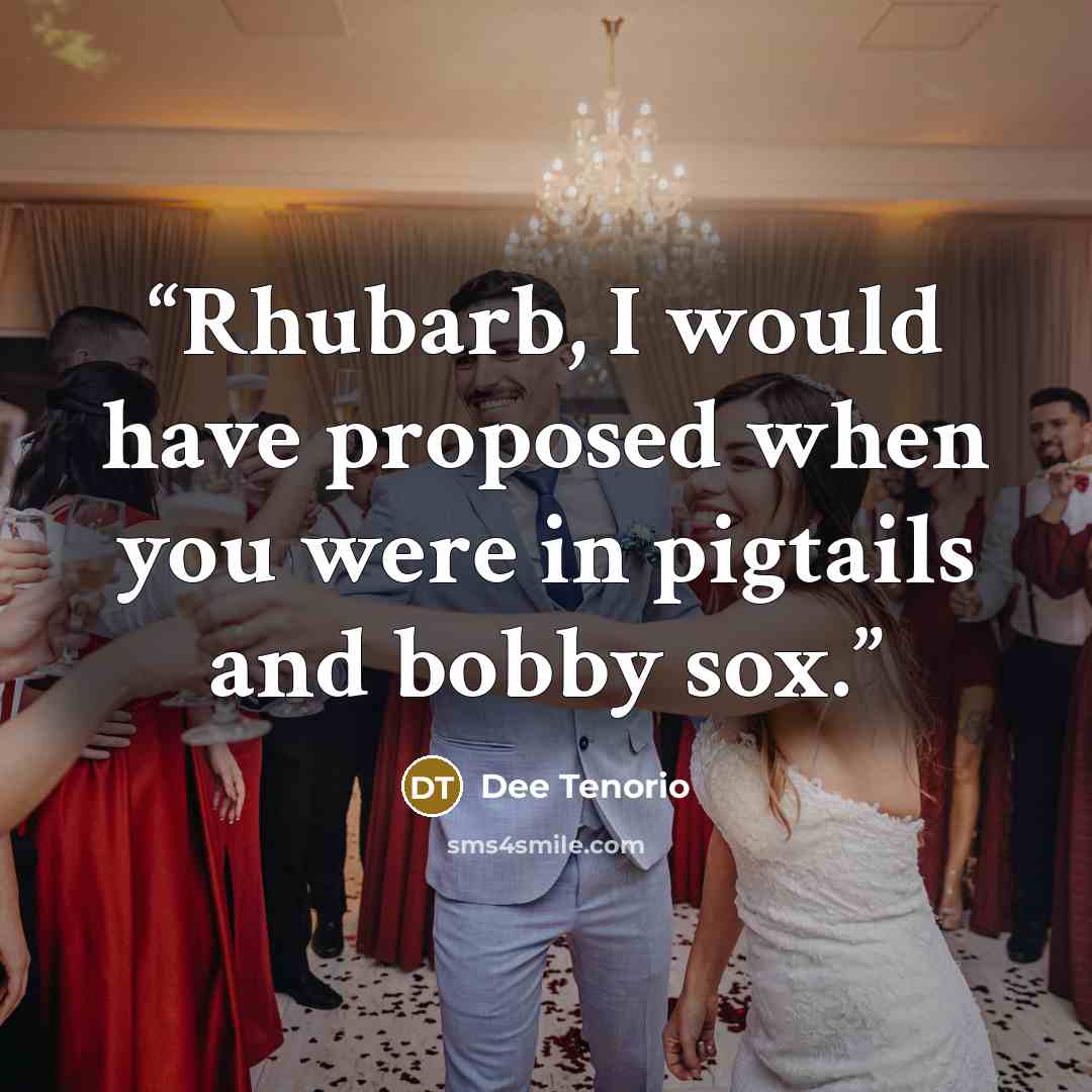 “Rhubarb, I would have proposed when you were in pigtails and bobby sox.” quote by Dee Tenorio