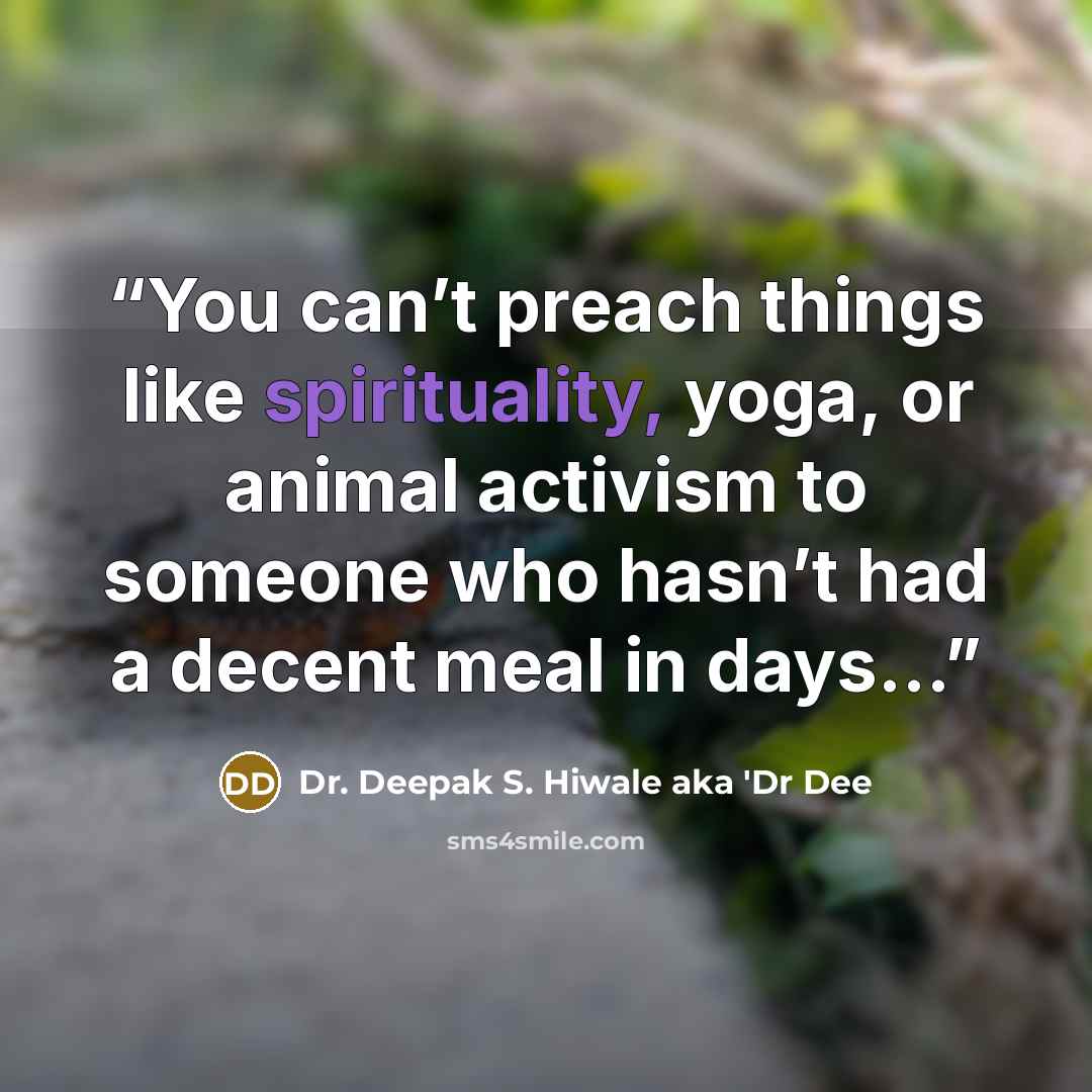 “You can’t preach things like spirituality, yoga, or animal activism to someone who hasn’t had a decent meal in days...” quote by Dr. Deepak S. Hiwale aka 'Dr Dee