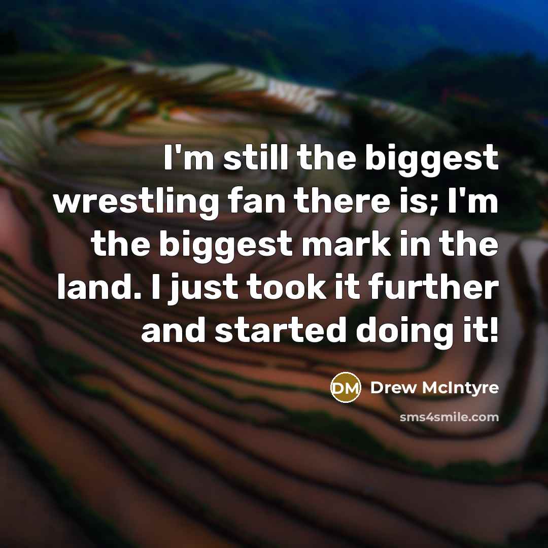 “I'm still the biggest wrestling fan there is; I'm the biggest mark in the land. I just took it further and started doing it!” quote by Drew McIntyre
