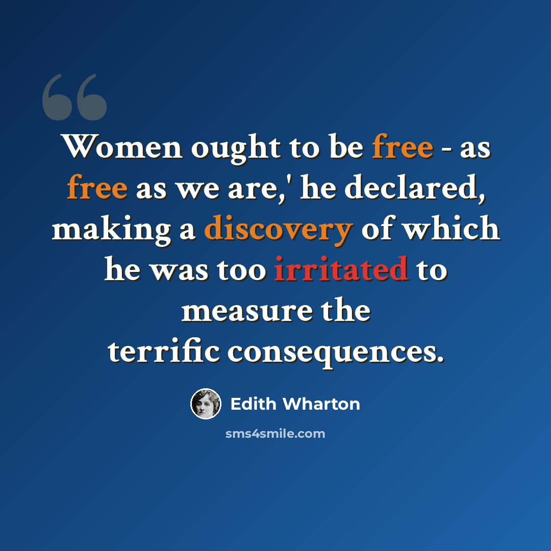 “Women ought to be free - as free as we are,' he declared, making a discovery of which he was too irritated to measure the terrific consequences.” quote by Edith Wharton