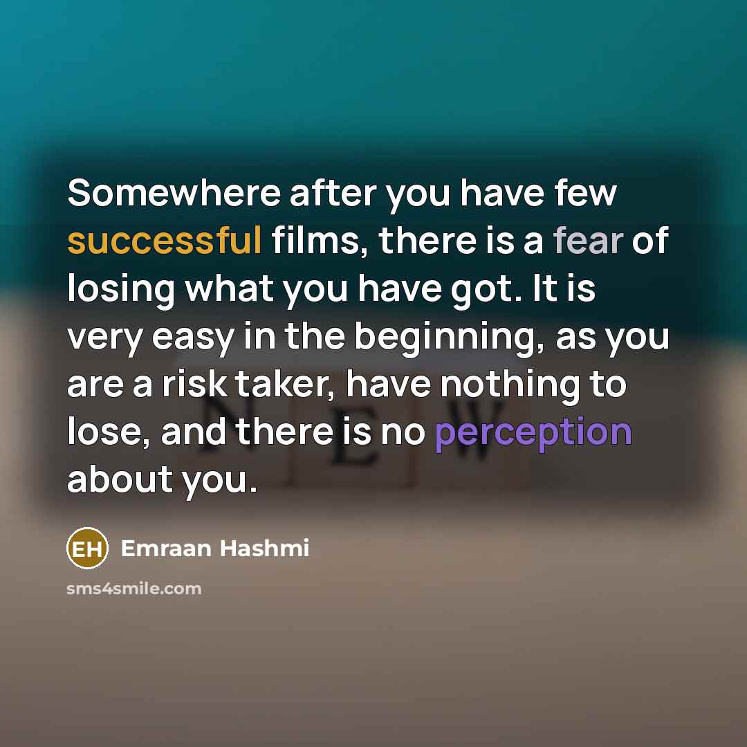 “Somewhere after you have few successful films, there is a fear of losing what you have got. It is very easy in the beginning, as you are a risk taker, have nothing to lose, and there is no perception about you.” quote by Emraan Hashmi