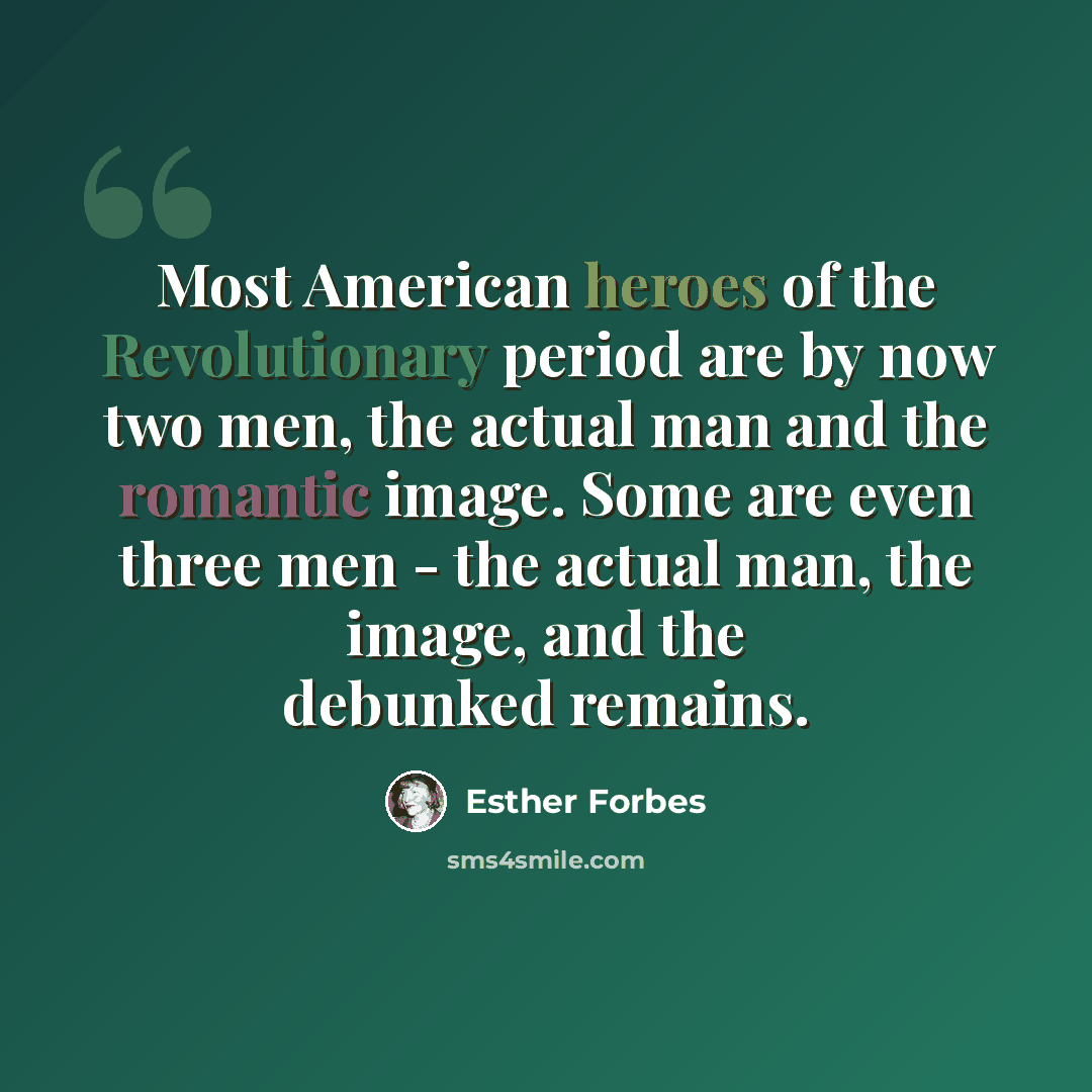“Most American heroes of the Revolutionary period are by now two men, the actual man and the romantic image. Some are even three men - the actual man, the image, and the debunked remains.” quote by Esther Forbes