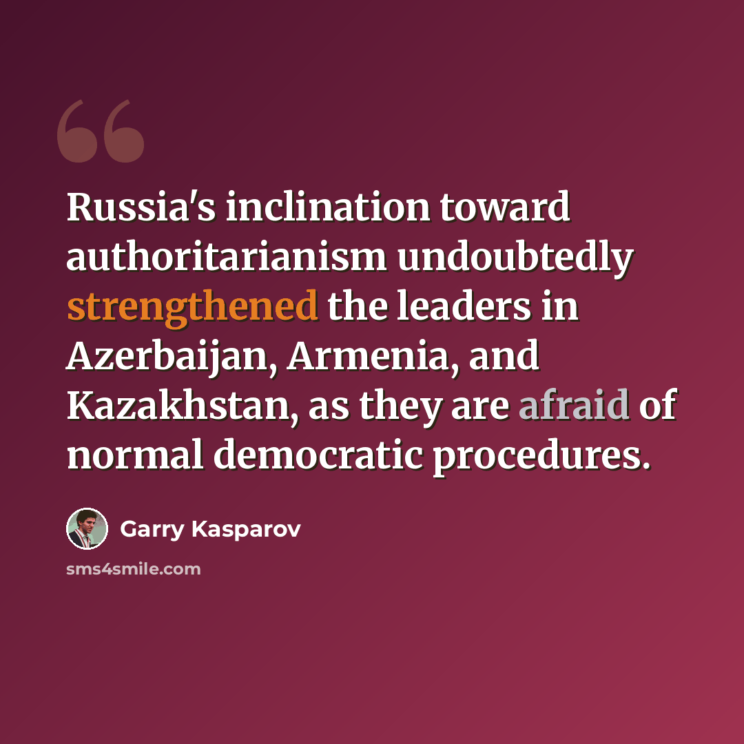 “Russia's inclination toward authoritarianism undoubtedly strengthened the leaders in Azerbaijan, Armenia, and Kazakhstan, as they are afraid of normal democratic procedures.” quote by Garry Kasparov