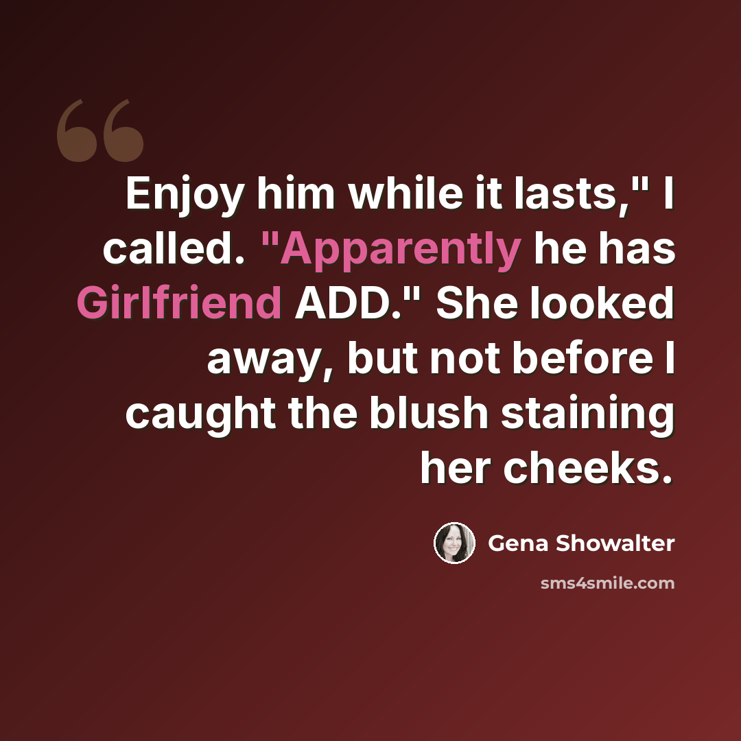“Enjoy him while it lasts," I called. "Apparently he has Girlfriend ADD." She looked away, but not before I caught the blush staining her cheeks.” quote by Gena Showalter