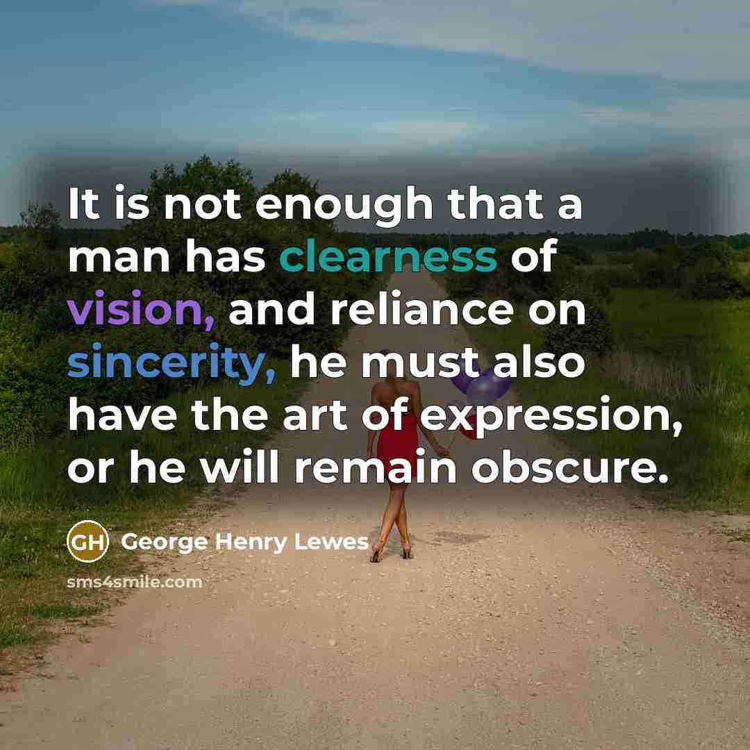 “It is not enough that a man has clearness of vision, and reliance on sincerity, he must also have the art of expression, or he will remain obscure.” quote by George Henry Lewes