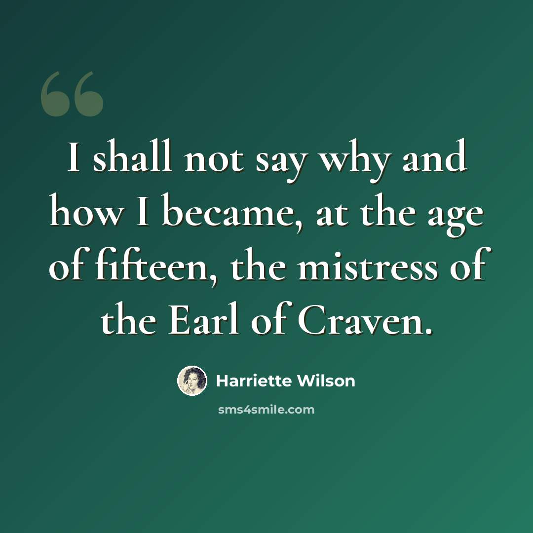 “I shall not say why and how I became, at the age of fifteen, the mistress of the Earl of Craven.” quote by Harriette Wilson