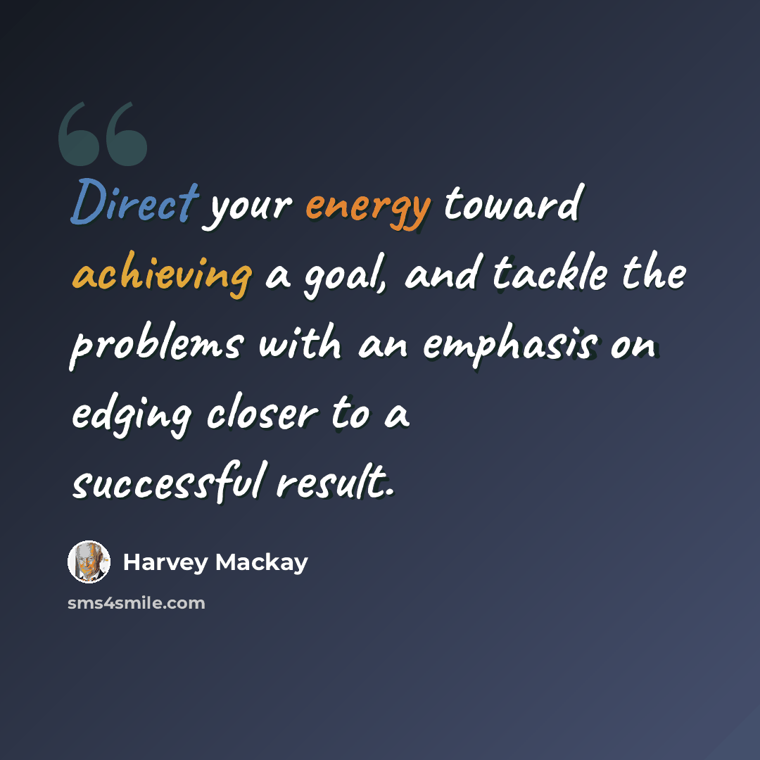 “Direct your energy toward achieving a goal, and tackle the problems with an emphasis on edging closer to a successful result.” quote by Harvey Mackay