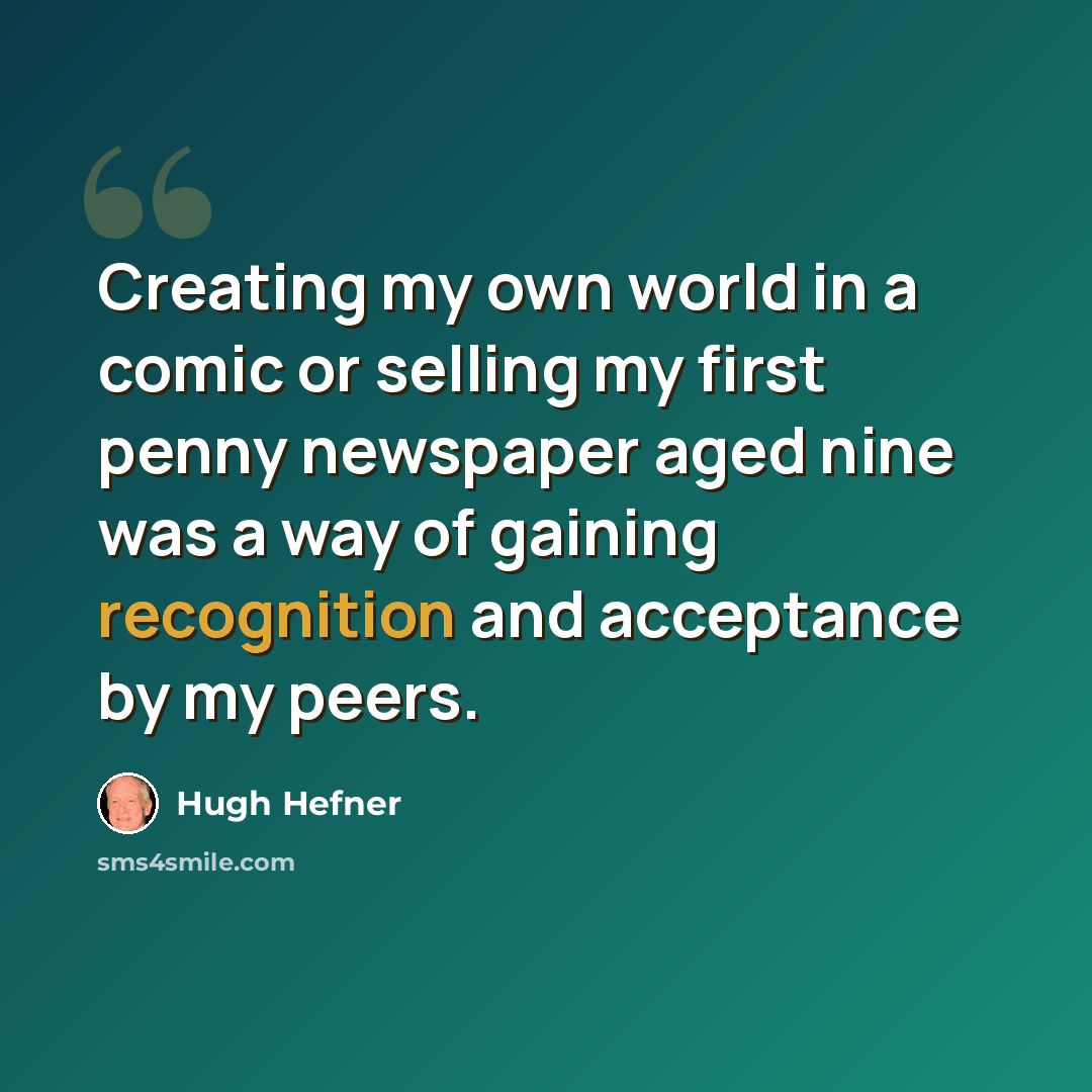 “Creating my own world in a comic or selling my first penny newspaper aged nine was a way of gaining recognition and acceptance by my peers.” quote by Hugh Hefner