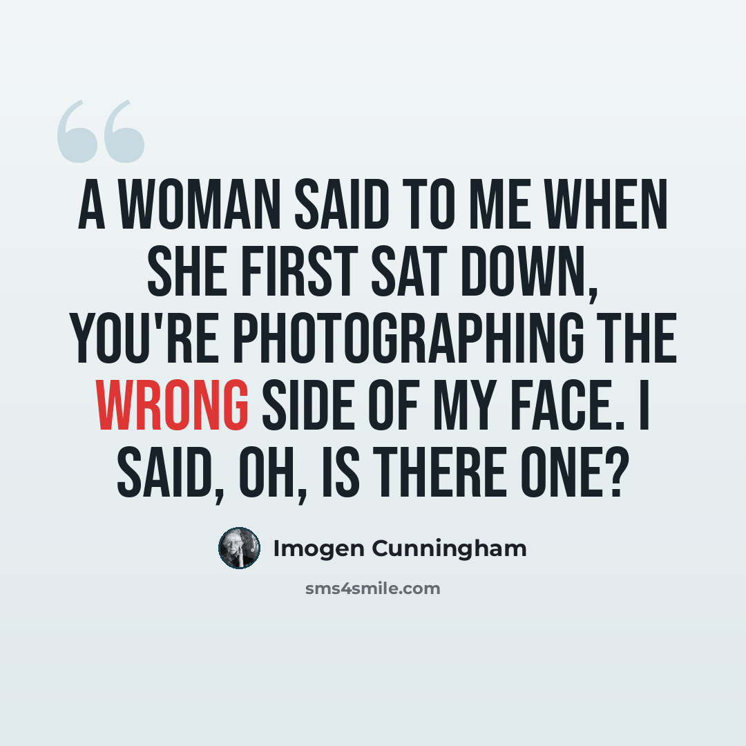 “A woman said to me when she first sat down, You're photographing the wrong side of my face. I said, Oh, is there one?” quote by Imogen Cunningham