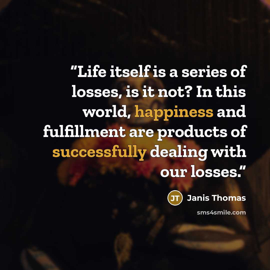 “Life itself is a series of losses, is it not? In this world, happiness and fulfillment are products of successfully dealing with our losses.” quote by Janis Thomas