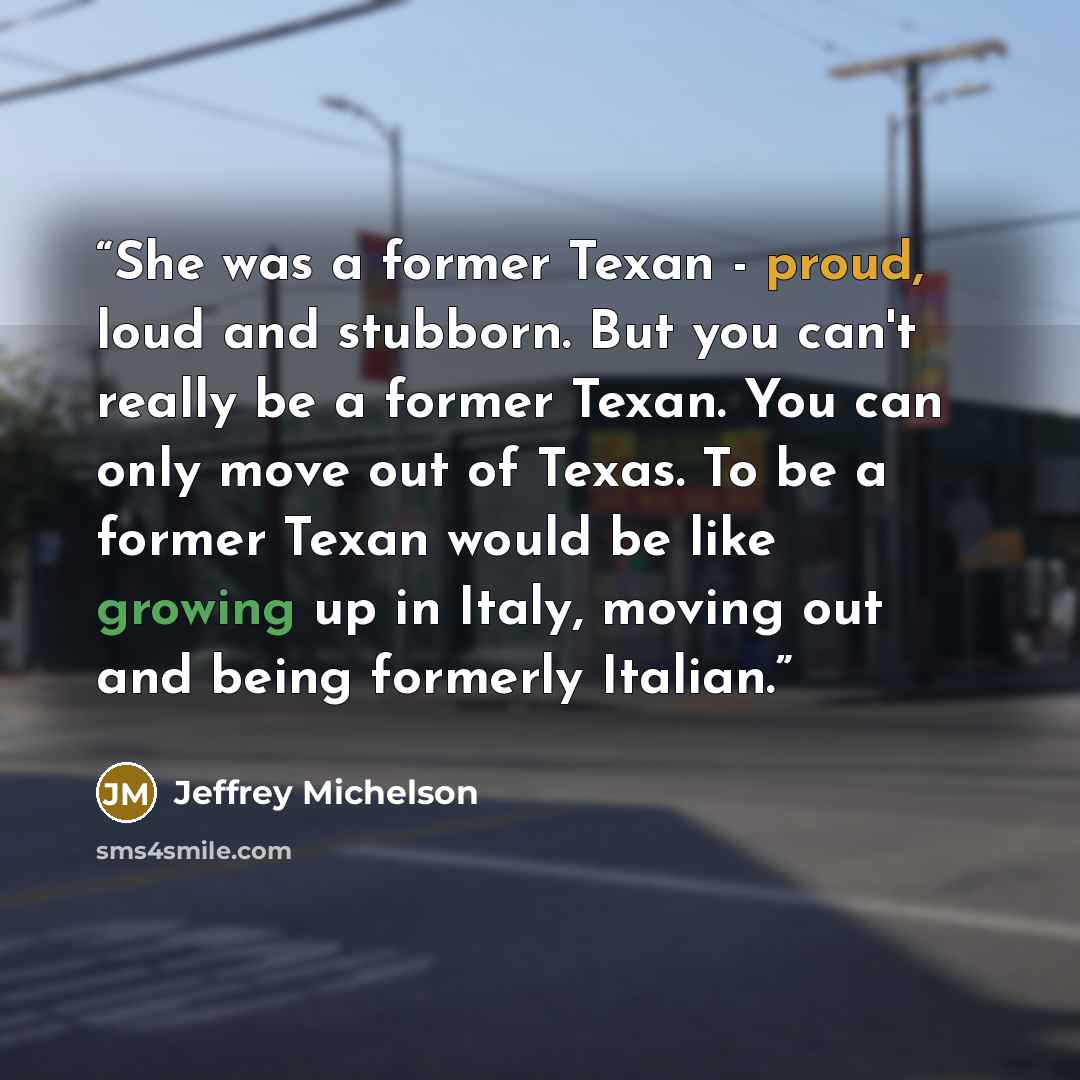 “She was a former Texan - proud, loud and stubborn. But you can't really be a former Texan. You can only move out of Texas. To be a former Texan would be like growing up in Italy, moving out and being formerly Italian.” quote by Jeffrey Michelson