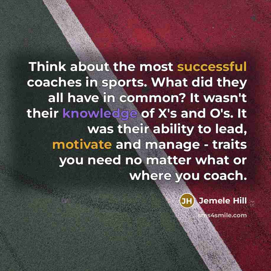 “Think about the most successful coaches in sports. What did they all have in common? It wasn't their knowledge of X's and O's. It was their ability to lead, motivate and manage - traits you need no matter what or where you coach.” quote by Jemele Hill